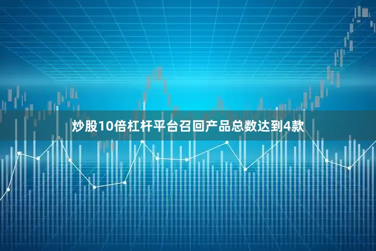 炒股10倍杠杆平台召回产品总数达到4款
