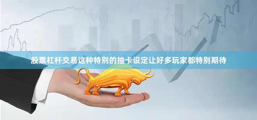 股票杠杆交易这种特别的抽卡设定让好多玩家都特别期待