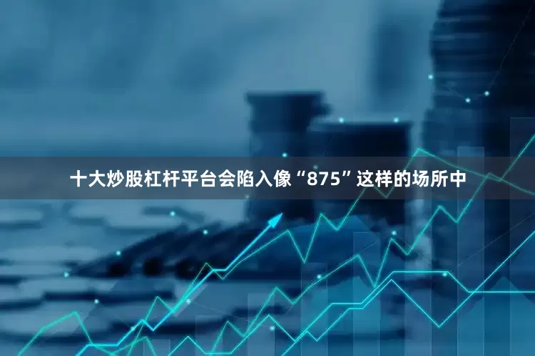 十大炒股杠杆平台会陷入像“875”这样的场所中