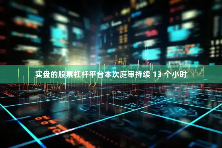 实盘的股票杠杆平台本次庭审持续 13 个小时