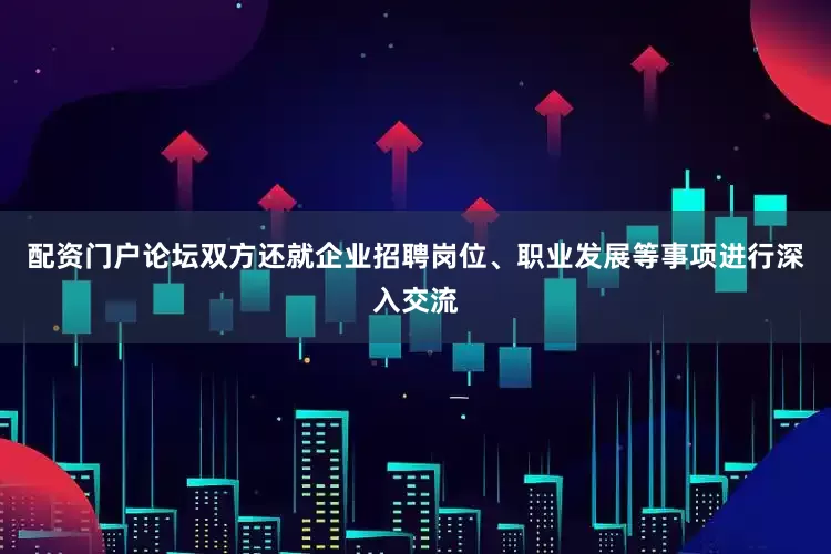 配资门户论坛双方还就企业招聘岗位、职业发展等事项进行深入交流
