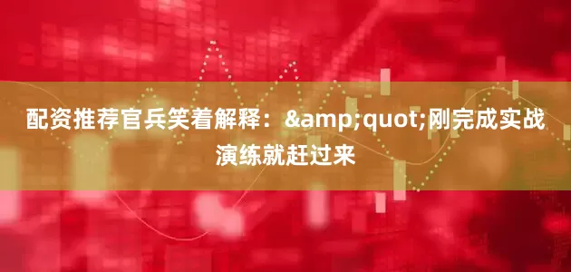 配资推荐官兵笑着解释：&quot;刚完成实战演练就赶过来