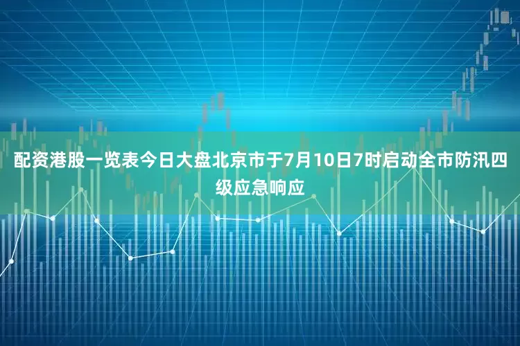 配资港股一览表今日大盘北京市于7月10日7时启动全市防汛四级应急响应