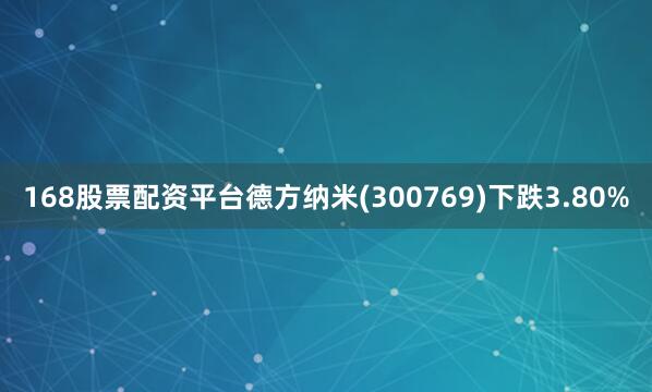 168股票配资平台德方纳米(300769)下跌3.80%