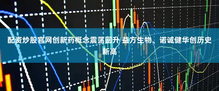 配资炒股官网创新药概念震荡回升 益方生物、诺诚健华创历史新高