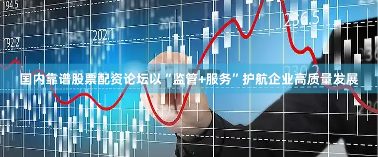 国内靠谱股票配资论坛以“监管+服务”护航企业高质量发展