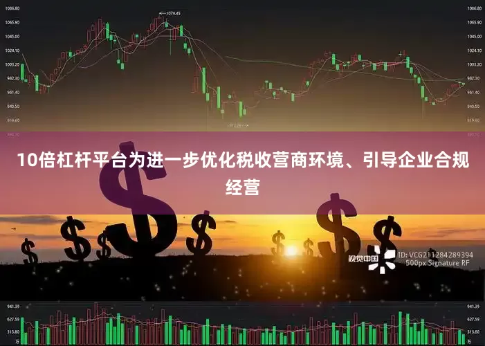 10倍杠杆平台为进一步优化税收营商环境、引导企业合规经营