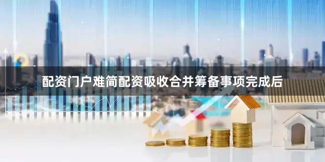 配资门户难简配资吸收合并筹备事项完成后