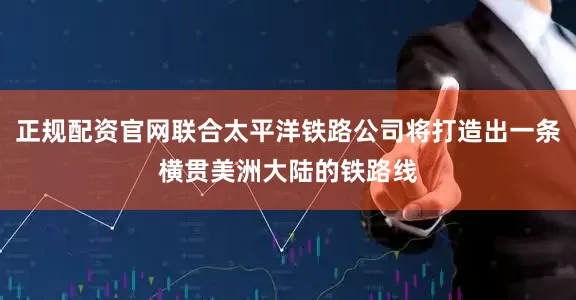 正规配资官网联合太平洋铁路公司将打造出一条横贯美洲大陆的铁路线