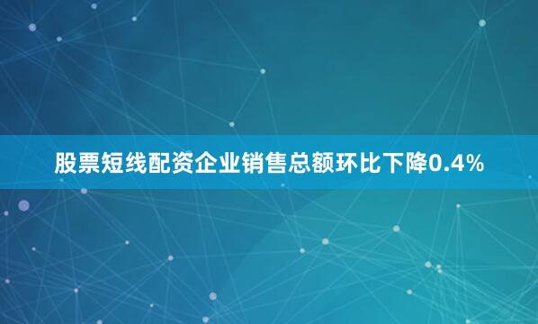 股票短线配资　　企业销售总额环比下降0.4%