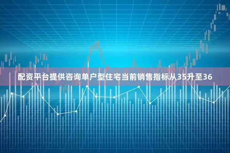 配资平台提供咨询　　单户型住宅当前销售指标从35升至36