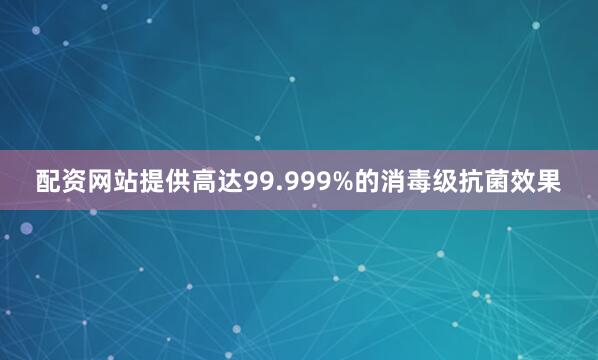配资网站提供高达99.999%的消毒级抗菌效果