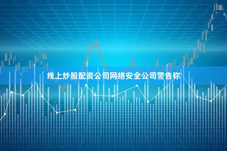 线上炒股配资公司　　网络安全公司警告称