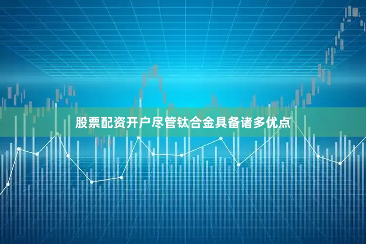 股票配资开户尽管钛合金具备诸多优点