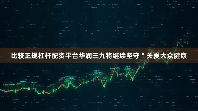 比较正规杠杆配资平台华润三九将继续坚守＂关爱大众健康