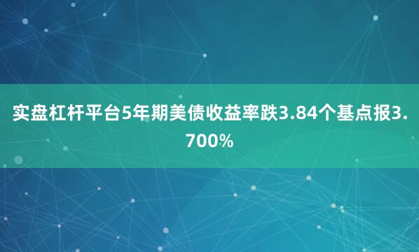 实盘杠杆平台5年期美债收益率跌3.84个基点报3.700%