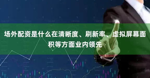 场外配资是什么在清晰度、刷新率、虚拟屏幕面积等方面业内领先