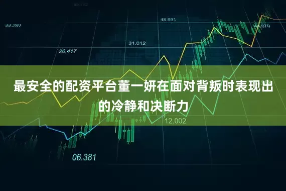 最安全的配资平台董一妍在面对背叛时表现出的冷静和决断力