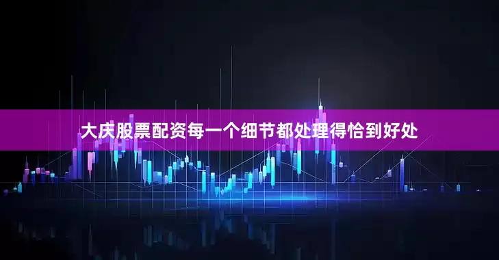 大庆股票配资每一个细节都处理得恰到好处