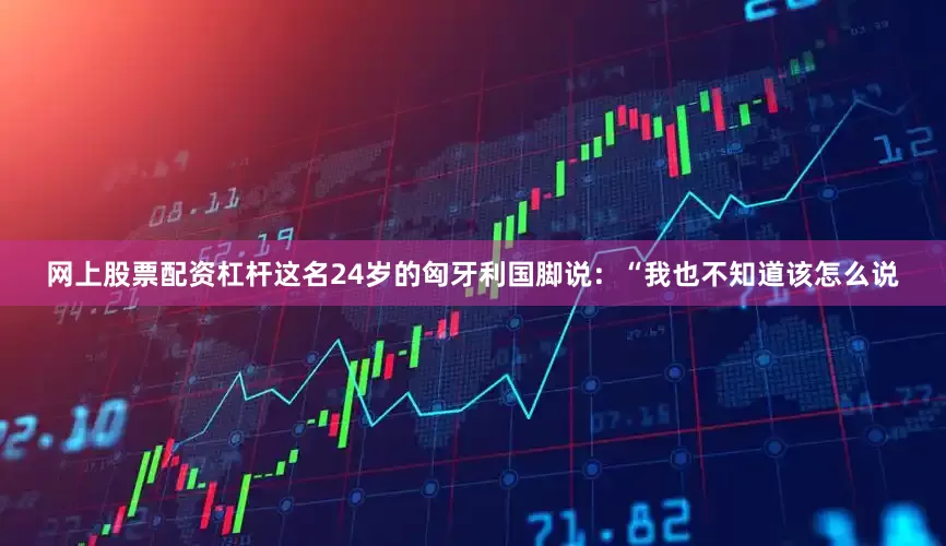 网上股票配资杠杆这名24岁的匈牙利国脚说：“我也不知道该怎么说