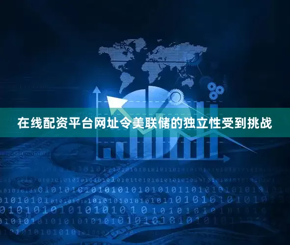 在线配资平台网址令美联储的独立性受到挑战