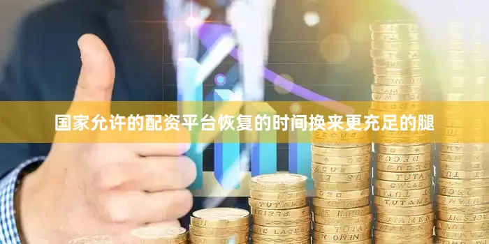 国家允许的配资平台恢复的时间换来更充足的腿