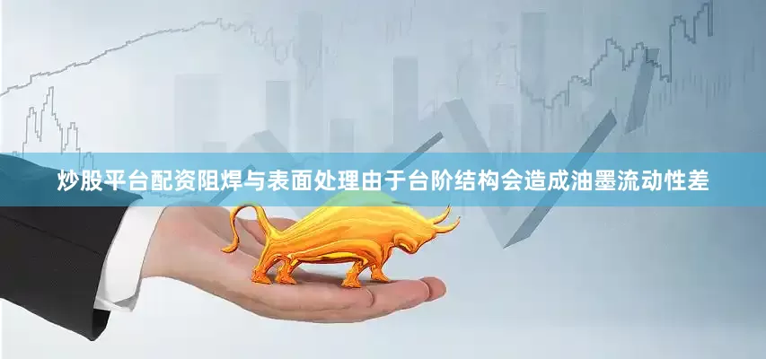 炒股平台配资阻焊与表面处理由于台阶结构会造成油墨流动性差