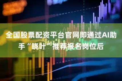 全国股票配资平台官网即通过AI助手“晓叶”推荐报名岗位后