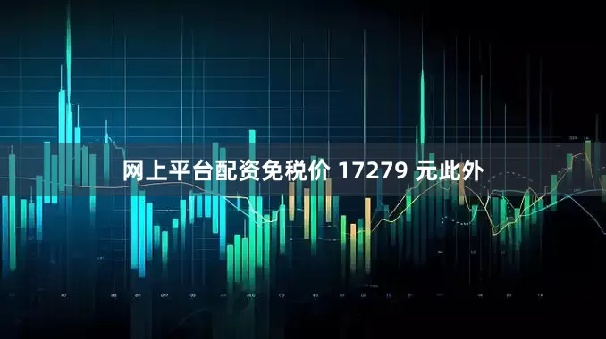 网上平台配资免税价 17279 元此外