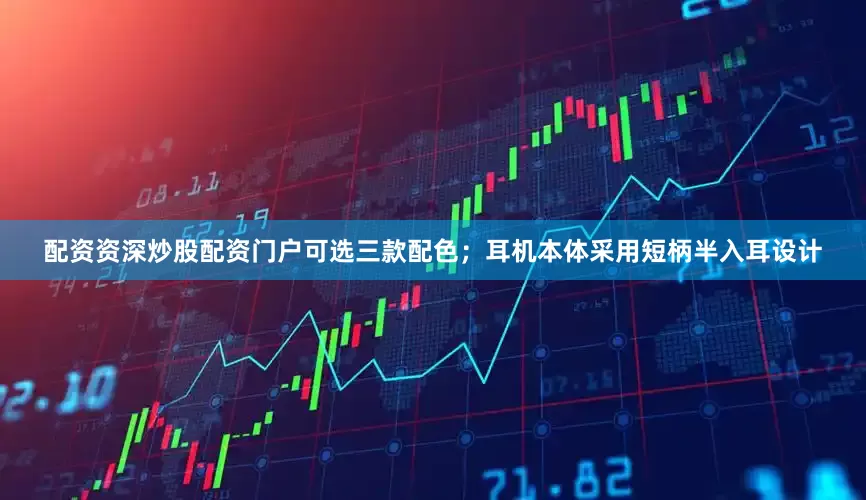 配资资深炒股配资门户可选三款配色；耳机本体采用短柄半入耳设计